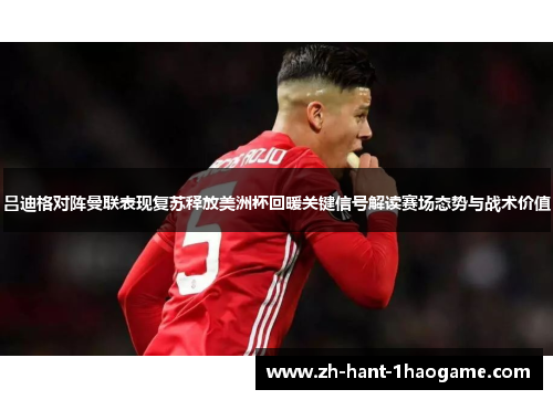 吕迪格对阵曼联表现复苏释放美洲杯回暖关键信号解读赛场态势与战术价值