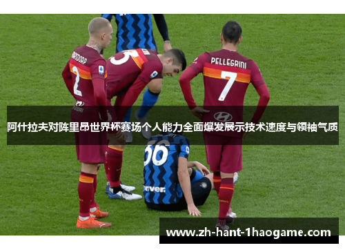 阿什拉夫对阵里昂世界杯赛场个人能力全面爆发展示技术速度与领袖气质