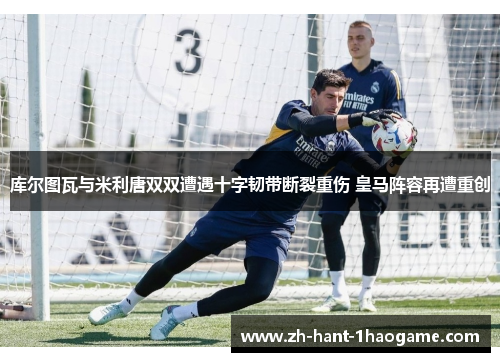 库尔图瓦与米利唐双双遭遇十字韧带断裂重伤 皇马阵容再遭重创