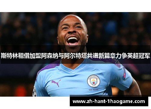 斯特林租借加盟阿森纳与阿尔特塔共谱新篇章力争英超冠军