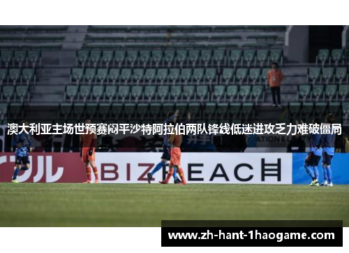 澳大利亚主场世预赛闷平沙特阿拉伯两队锋线低迷进攻乏力难破僵局 澳大利亚主场世预赛闷平沙特阿拉伯两队锋线低迷进攻乏力难破僵局