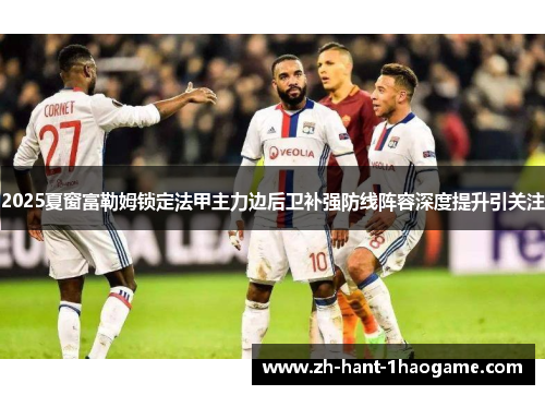 2025夏窗富勒姆锁定法甲主力边后卫补强防线阵容深度提升引关注