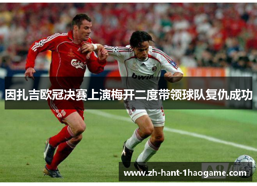 因扎吉欧冠决赛上演梅开二度带领球队复仇成功