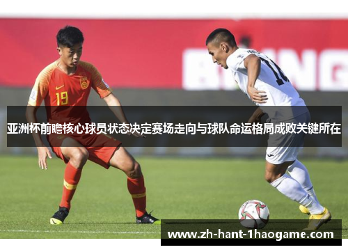 亚洲杯前瞻核心球员状态决定赛场走向与球队命运格局成败关键所在