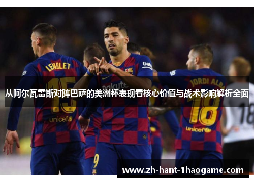 从阿尔瓦雷斯对阵巴萨的美洲杯表现看核心价值与战术影响解析全面 从阿尔瓦雷斯对阵巴萨的美洲杯表现看核心价值与战术影响解析全面