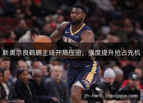 新奥尔良鹈鹕主场开局压迫,强度提升抢占先机 新奥尔良鹈鹕主场开局压迫,强度提升抢占先机